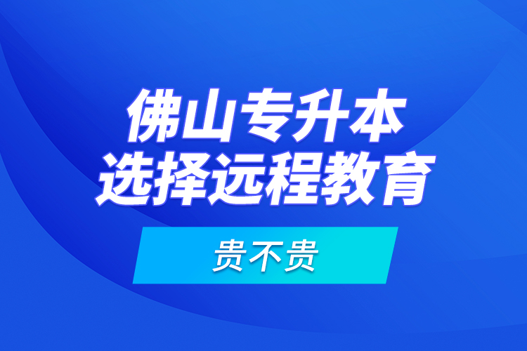 佛山專升本選擇遠(yuǎn)程教育貴不貴？