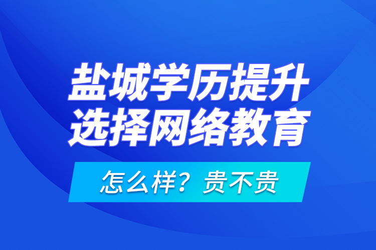 鹽城學歷提升選擇網(wǎng)絡教育怎么樣？貴不貴？
