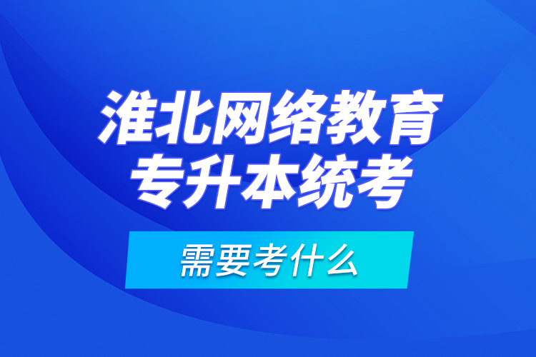 淮北網(wǎng)絡(luò)教育專升本統(tǒng)考需要考什么？