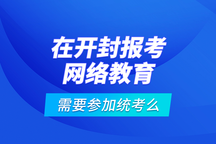 在開封報考網(wǎng)絡(luò)教育需要參加統(tǒng)考么？