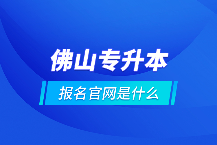 佛山專升本報名官網(wǎng)是什么？