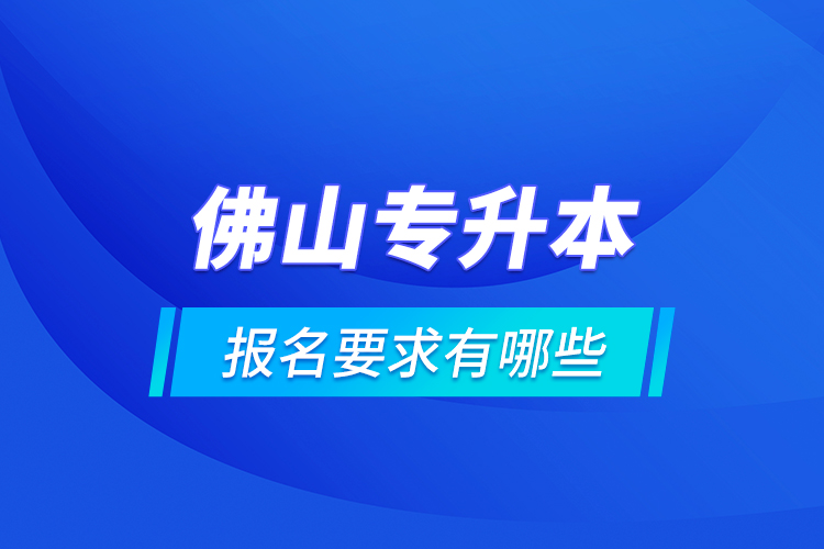 佛山專升本報名要求有哪些？