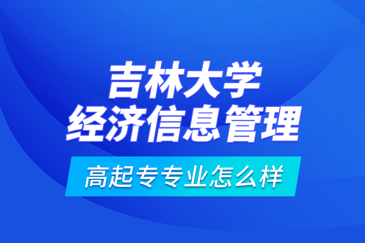 吉林大學經濟信息管理高起專專業(yè)怎么樣？