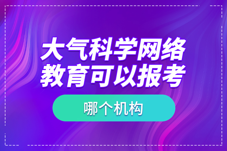 大氣科學(xué)網(wǎng)絡(luò)教育可以報考哪個機(jī)構(gòu)？