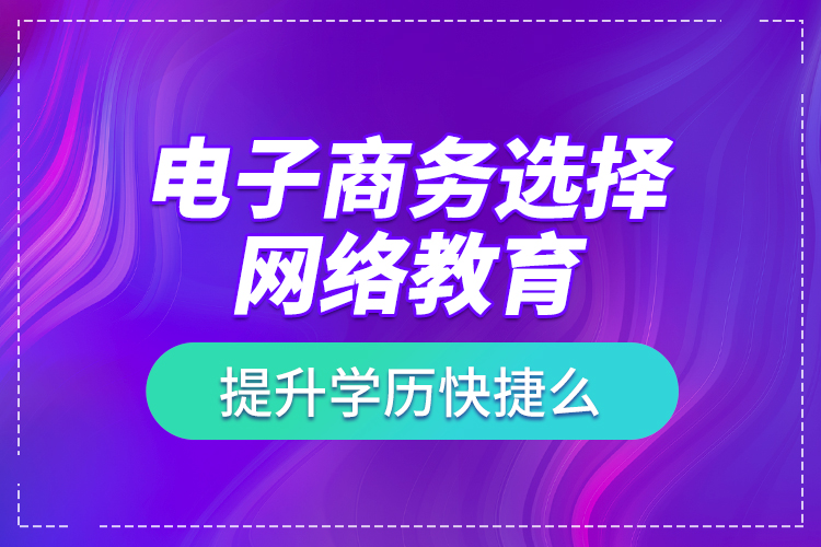 電子商務選擇網絡教育提升學歷快捷么？