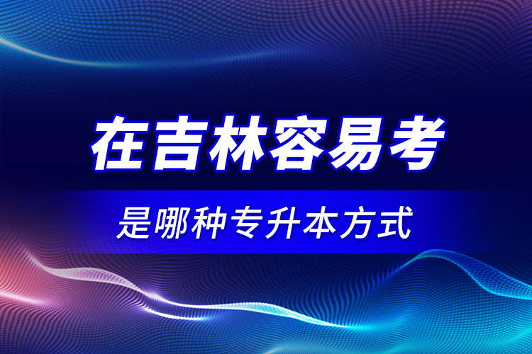 在吉林容易考是哪種專升本方式？