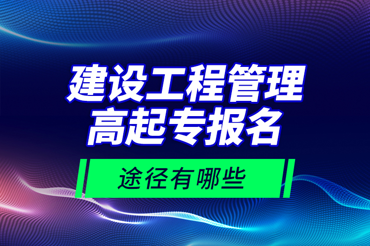 建設工程管理高起專報名途徑有哪些？