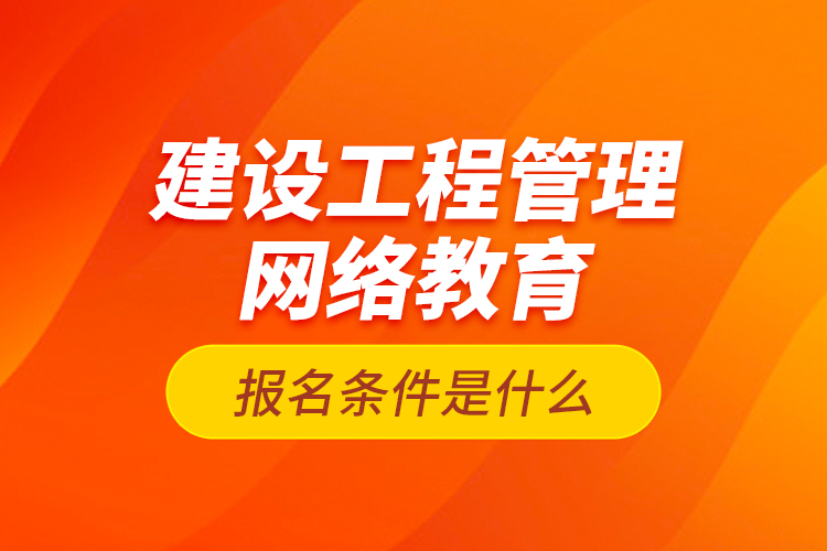 建設(shè)工程管理網(wǎng)絡(luò)教育報名條件是什么？