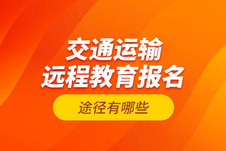 交通運(yùn)輸遠(yuǎn)程教育報(bào)名途徑有哪些？