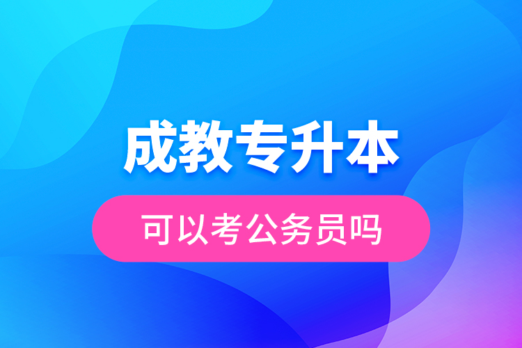 成教專升本可以考公務(wù)員嗎？