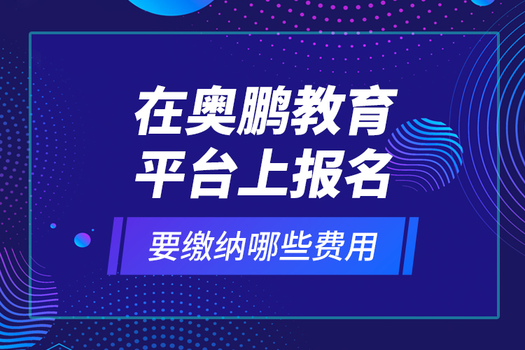在奧鵬教育平臺(tái)上報(bào)名要繳納哪些費(fèi)用？