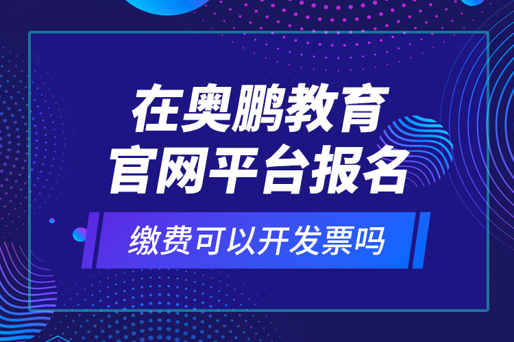 在奧鵬教育官網(wǎng)平臺(tái)報(bào)名繳費(fèi)可以開發(fā)票嗎？