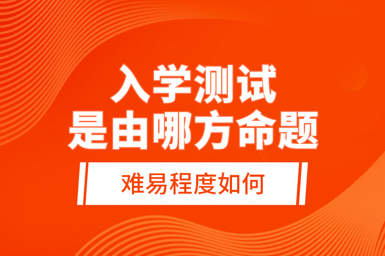 入學(xué)測(cè)試是由哪方命題，難易程度如何？