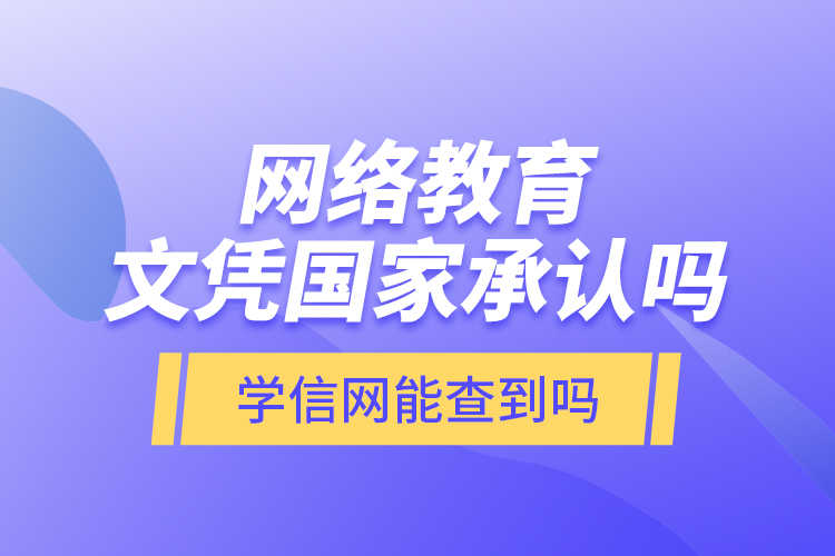 網(wǎng)絡(luò)教育文憑國家承認嗎？學信網(wǎng)能查到嗎？