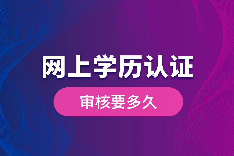 網(wǎng)上學歷認證審核要多久