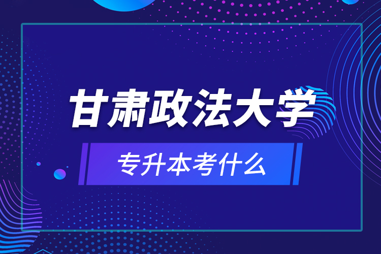 甘肅政法大學(xué)專(zhuān)升本考什么