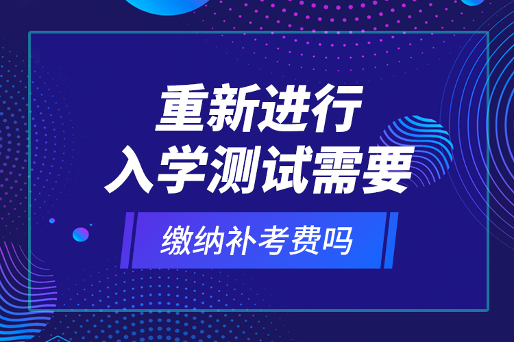 重新進(jìn)行入學(xué)測(cè)試需要繳納補(bǔ)考費(fèi)嗎？