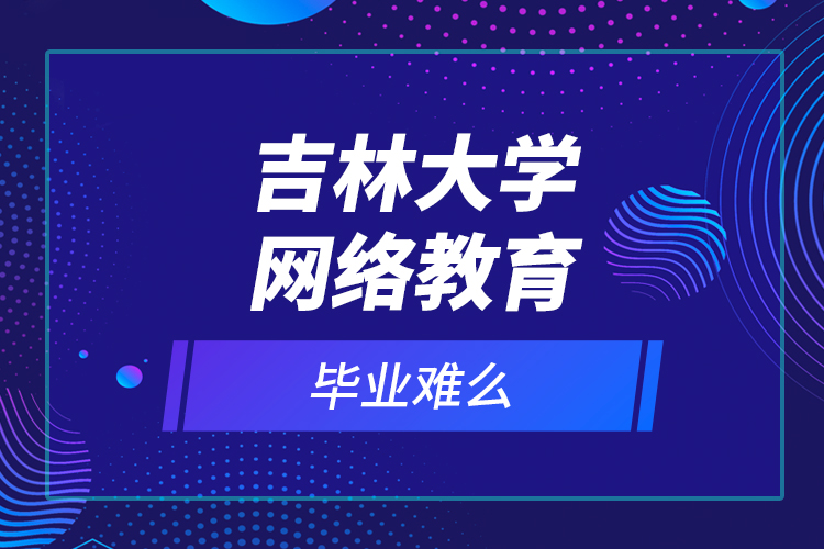 吉林大學網(wǎng)絡教育畢業(yè)難么？