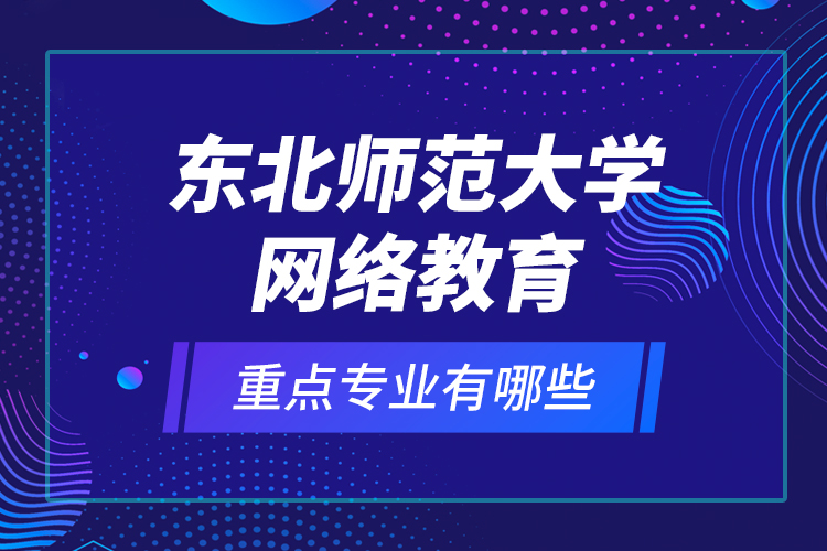 東北師范大學(xué)網(wǎng)絡(luò)教育重點(diǎn)專(zhuān)業(yè)有哪些？