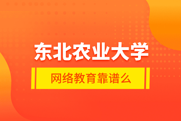 東北農(nóng)業(yè)大學(xué)網(wǎng)絡(luò)教育靠譜么？
