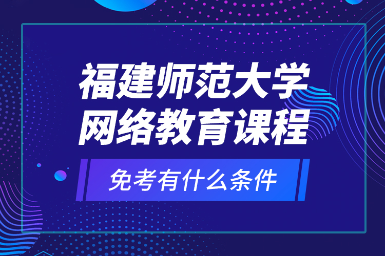 福建師范大學(xué)網(wǎng)絡(luò)教育課程免考有什么條件？