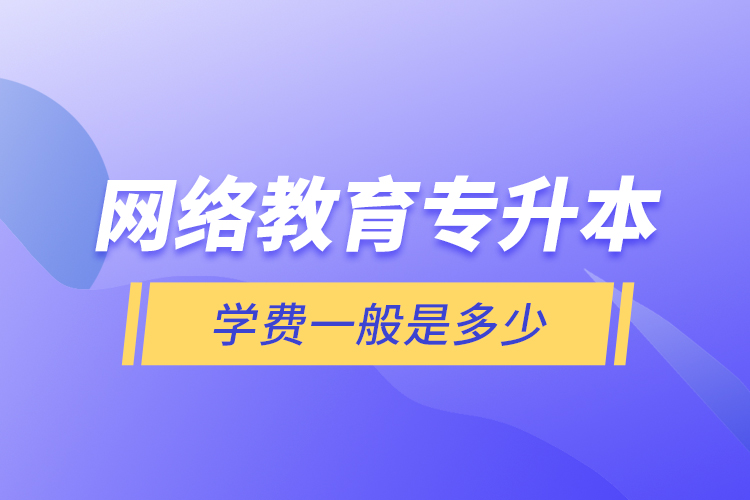 網(wǎng)絡(luò)教育專(zhuān)升本學(xué)費(fèi)一般是多少？