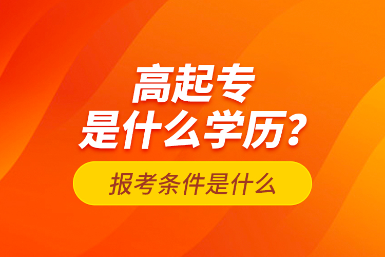 高起專是什么學(xué)歷？報(bào)考條件是什么？