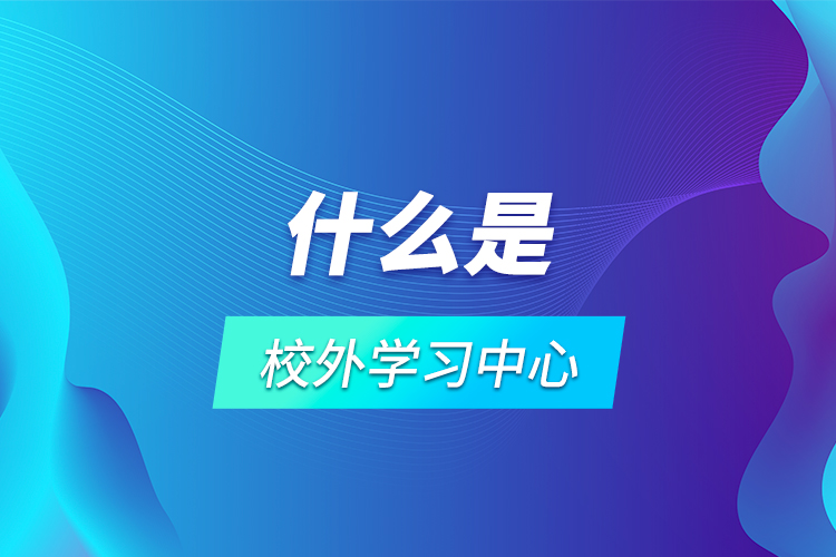 什么是校外學習中心？