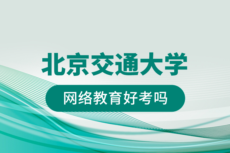 北京交通大學(xué)網(wǎng)絡(luò)教育好考嗎？