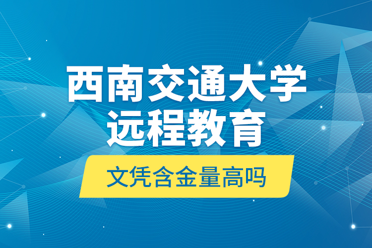 西南交通大學遠程教育文憑含金量高嗎？