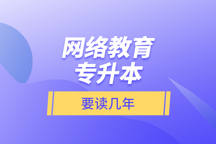 網(wǎng)絡(luò)教育專(zhuān)升本要讀幾年？