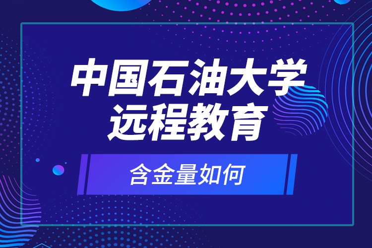 中國石油大學(xué)遠(yuǎn)程教育含金量如何？