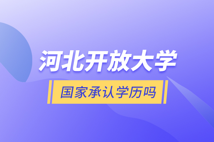 河北開放大學(xué)國(guó)家承認(rèn)學(xué)歷嗎