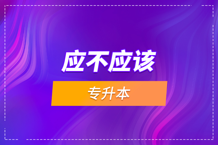 應(yīng)不應(yīng)該專(zhuān)升本？