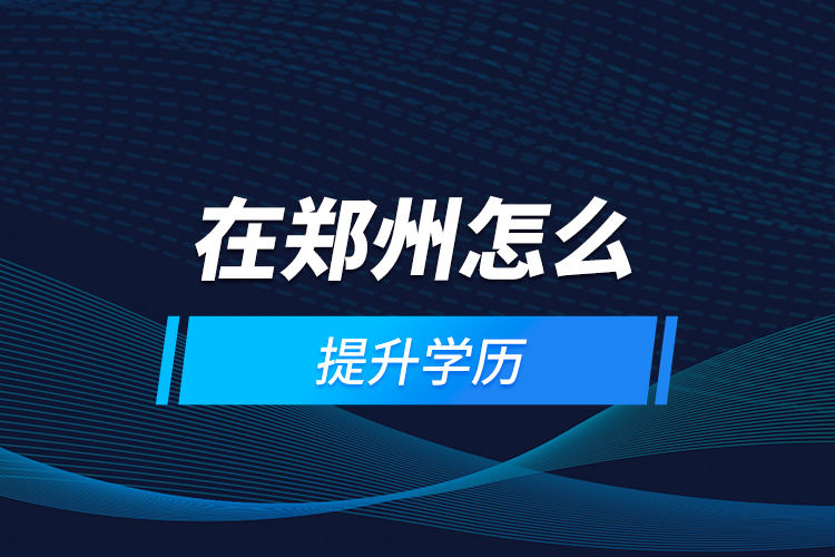 在鄭州怎么提升學(xué)歷？