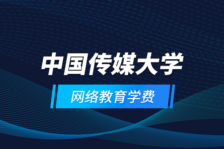 中國傳媒大學網(wǎng)絡(luò)教育學費