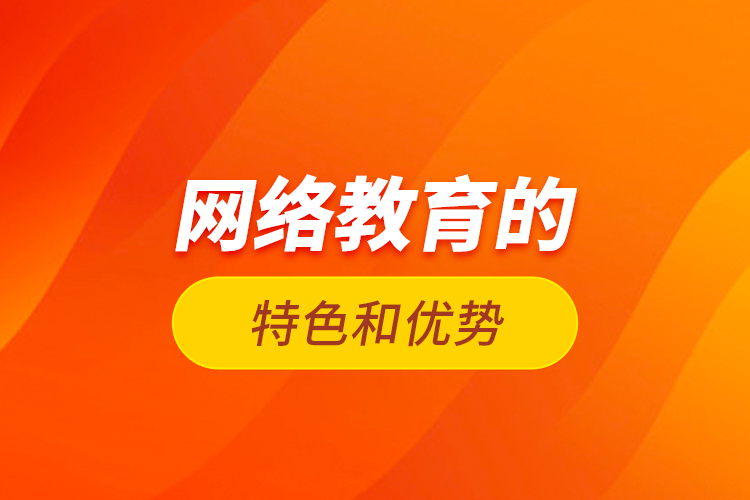 網(wǎng)絡(luò)教育的特色和優(yōu)勢？