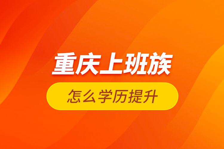 重慶上班族怎么學歷提升？