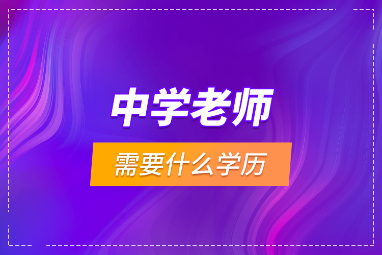 中學(xué)老師需要什么學(xué)歷？