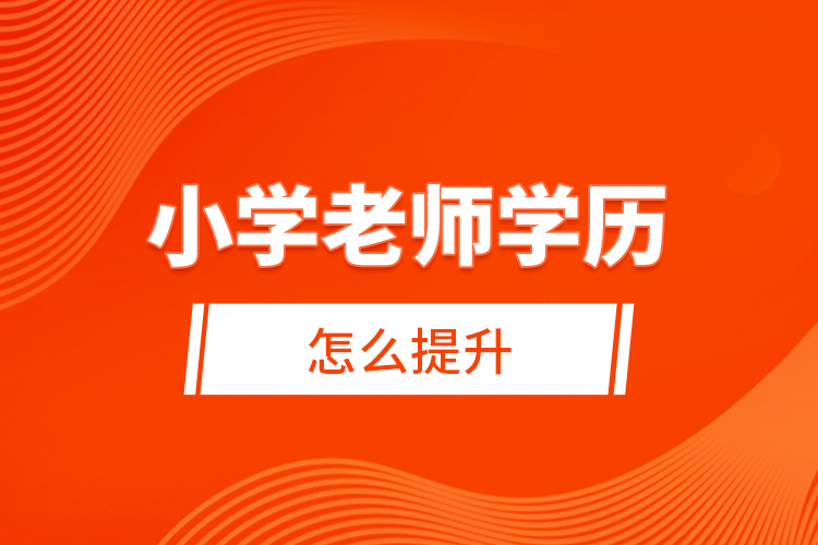 小學(xué)老師學(xué)歷怎么提升？ 
