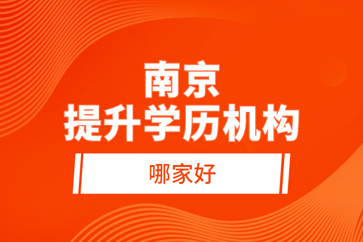 南京提升學(xué)歷機(jī)構(gòu)哪家好？
