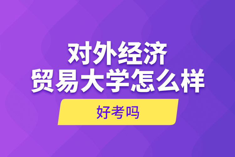 對外經(jīng)濟貿(mào)易大學(xué)怎么樣，好考嗎？