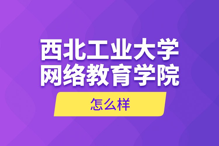 西北工業(yè)大學網絡教育學院怎么樣？