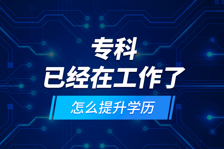 ?？埔呀?jīng)在工作了怎么提升學(xué)歷？